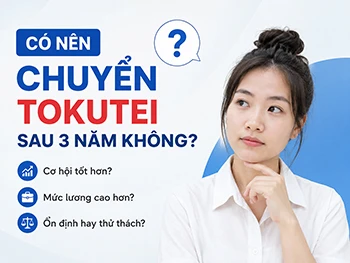 Có Nên Chuyển Tokutei Sau 3 Năm Không? Phân Tích Cơ Hội Và Rủi Ro Mới Nhất